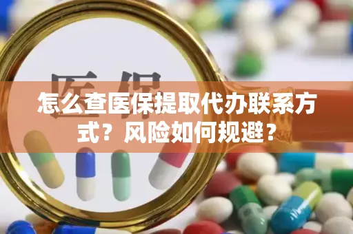 怎么查医保提取代办联系方式？风险如何规避？